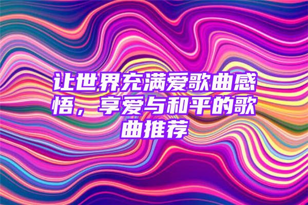 让世界充满爱歌曲感悟，享爱与和平的歌曲推荐