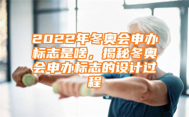 2022年冬奥会申办标志是啥，揭秘冬奥会申办标志的设计过程