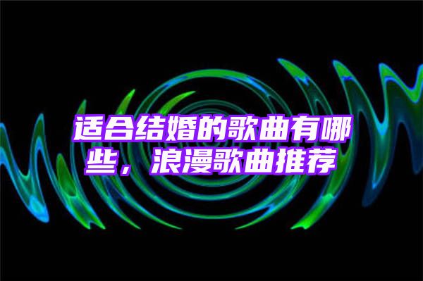 适合结婚的歌曲有哪些，浪漫歌曲推荐