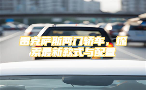 雷克萨斯两门轿车，探索最新款式与配置