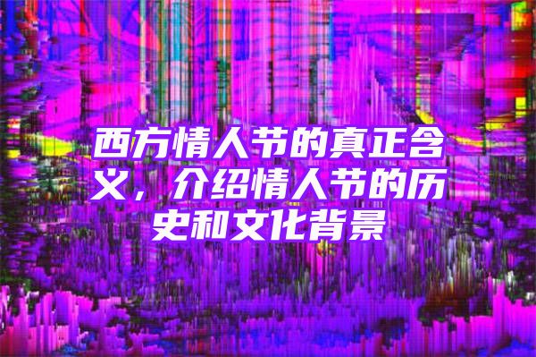 西方情人节的真正含义，介绍情人节的历史和文化背景