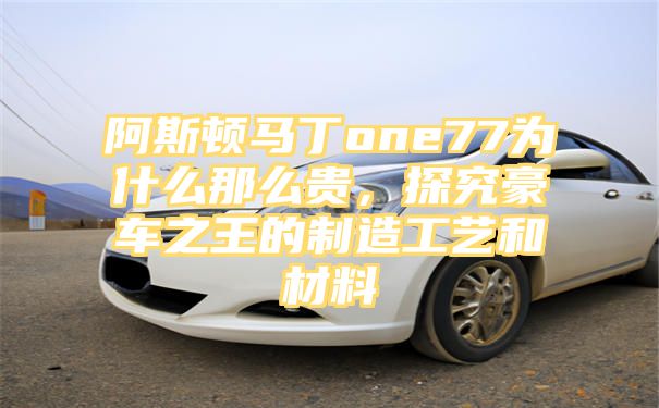 阿斯顿马丁one77为什么那么贵，探究豪车之王的制造工艺和材料