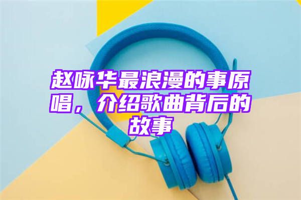 赵咏华最浪漫的事原唱，介绍歌曲背后的故事