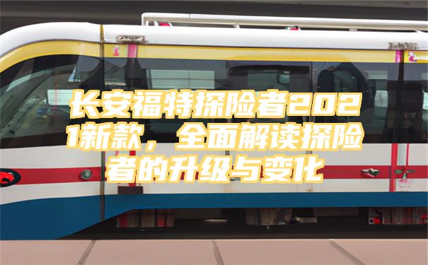 长安福特探险者2021新款，全面解读探险者的升级与变化