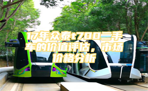 17年众泰t700二手车的价值评估，市场价格分析