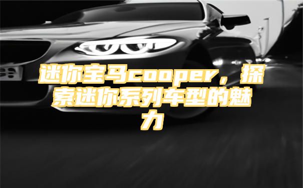 迷你宝马cooper，探索迷你系列车型的魅力