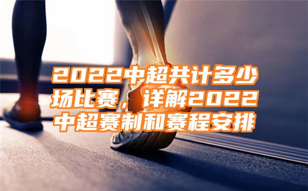 2022中超共计多少场比赛，详解2022中超赛制和赛程安排