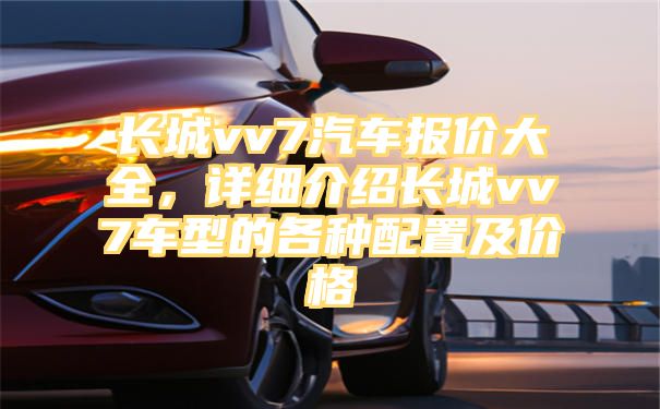 长城vv7汽车报价大全，详细介绍长城vv7车型的各种配置及价格