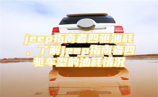 jeep指南者四驱油耗，了解jeep指南者四驱车型的油耗情况