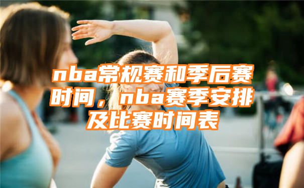 nba常规赛和季后赛时间，nba赛季安排及比赛时间表