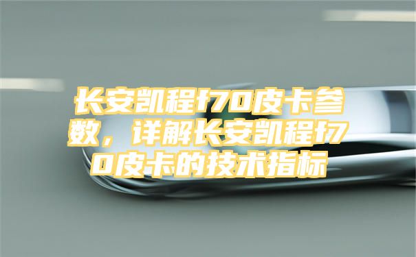 长安凯程f70皮卡参数，详解长安凯程f70皮卡的技术指标