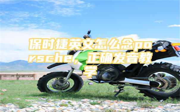 保时捷英文怎么念porsche，正确发音教学