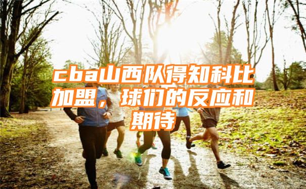 cba山西队得知科比加盟，球们的反应和期待