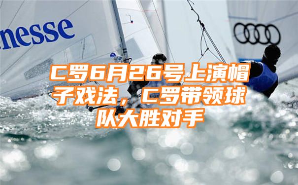 C罗6月26号上演帽子戏法，C罗带领球队大胜对手