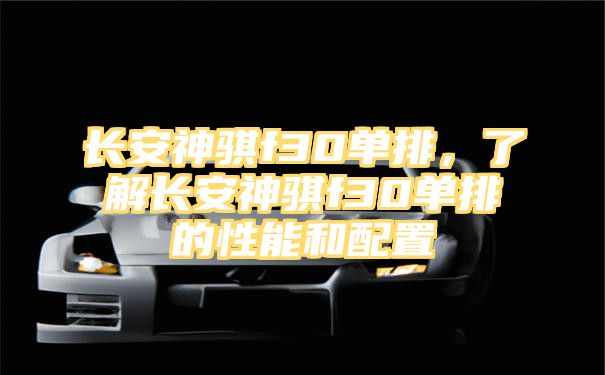 长安神骐f30单排，了解长安神骐f30单排的性能和配置