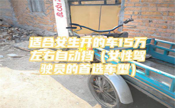 适合女生开的车15万左右自动挡（女性驾驶员的首选车型）