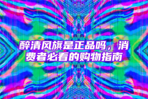 醉清风旗是正品吗，消费者必看的购物指南