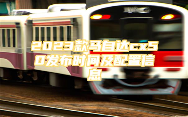 2023款马自达cx50发布时间及配置信息