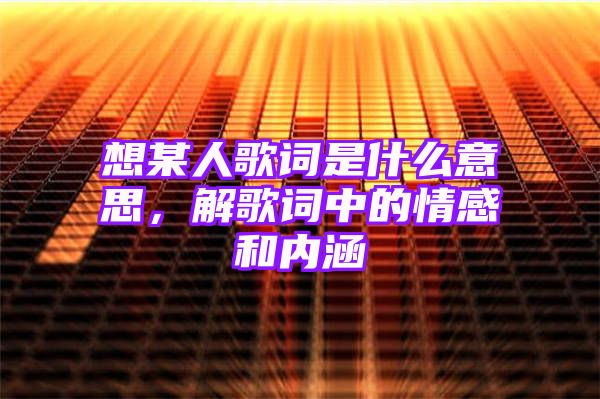 想某人歌词是什么意思，解歌词中的情感和内涵