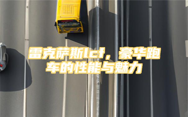 雷克萨斯lcf，豪华跑车的性能与魅力