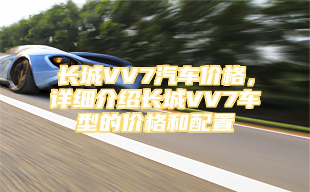 长城VV7汽车价格，详细介绍长城VV7车型的价格和配置