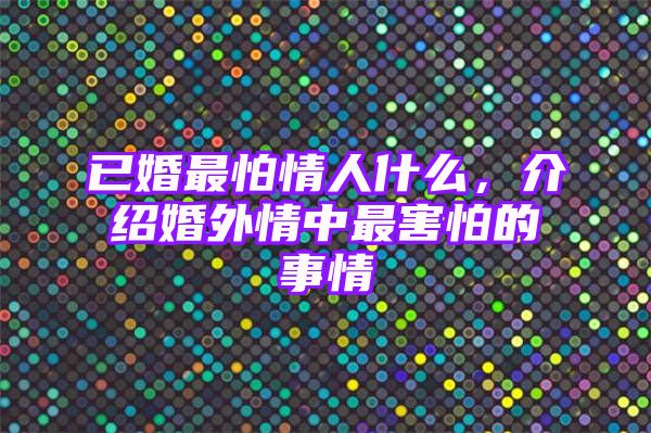 已婚最怕情人什么，介绍婚外情中最害怕的事情