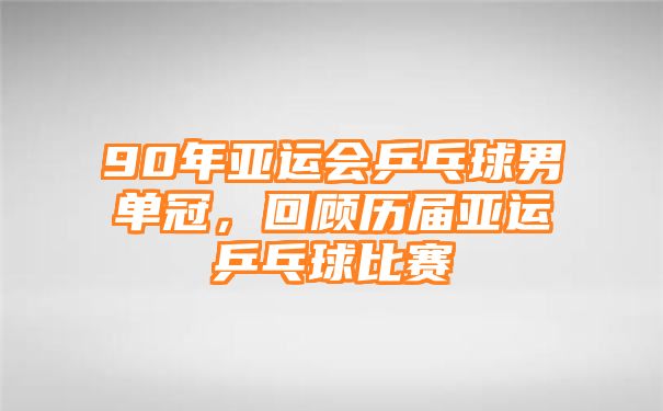 90年亚运会乒乓球男单冠，回顾历届亚运乒乓球比赛