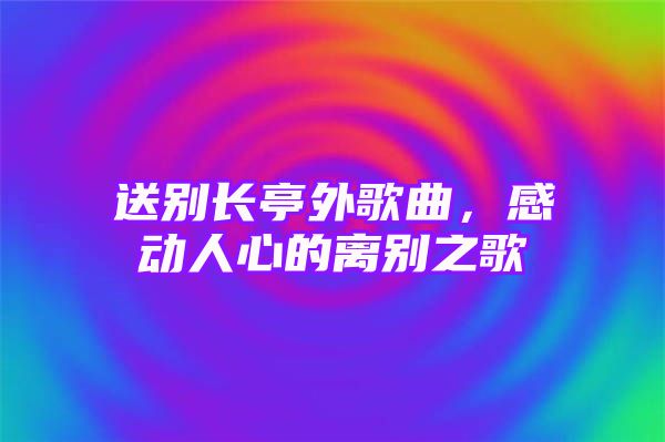 送别长亭外歌曲，感动人心的离别之歌