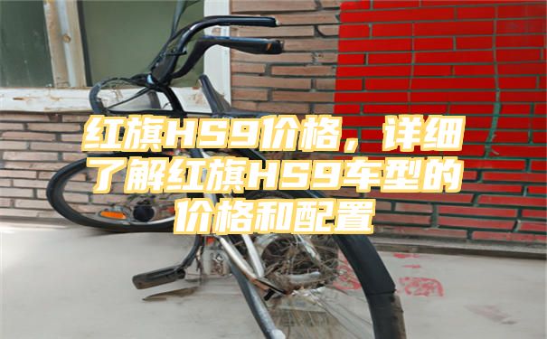 红旗HS9价格，详细了解红旗HS9车型的价格和配置