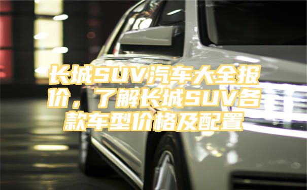 长城SUV汽车大全报价，了解长城SUV各款车型价格及配置