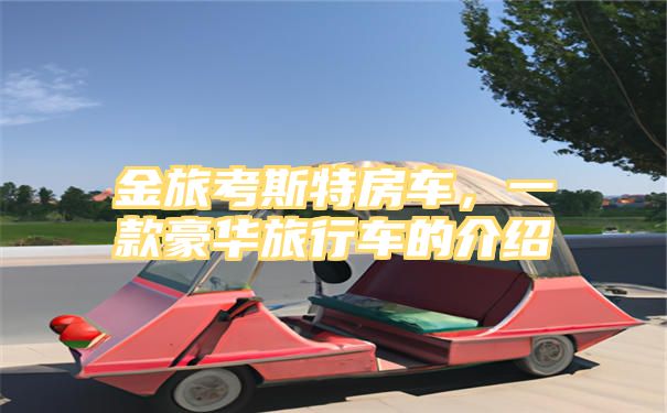 金旅考斯特房车，一款豪华旅行车的介绍