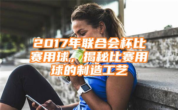 2017年联合会杯比赛用球，揭秘比赛用球的制造工艺