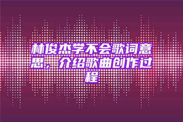 林俊杰学不会歌词意思，介绍歌曲创作过程