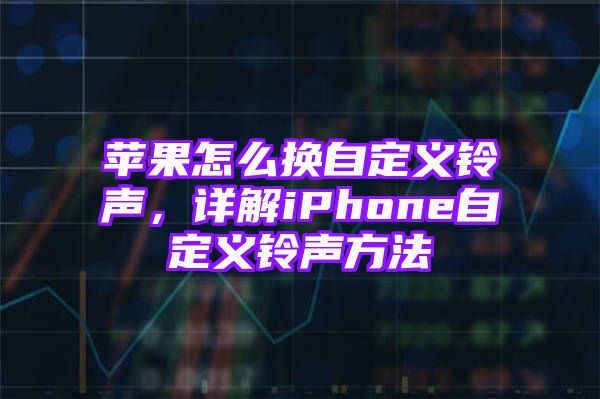 苹果怎么换自定义铃声，详解iPhone自定义铃声方法