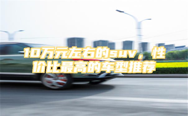 10万元左右的suv，性价比最高的车型推荐