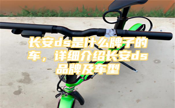 长安ds是什么牌子的车，详细介绍长安ds品牌及车型