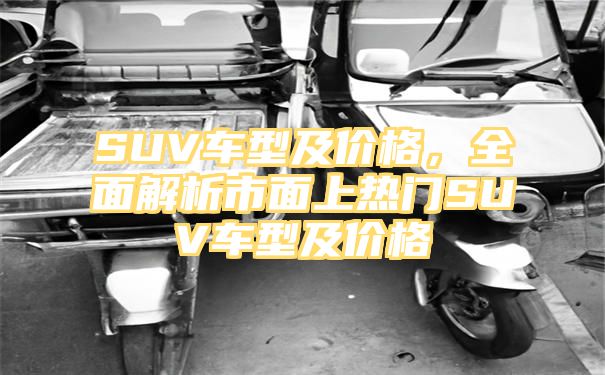 SUV车型及价格，全面解析市面上热门SUV车型及价格