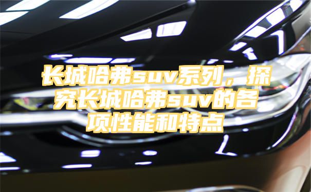 长城哈弗suv系列，探究长城哈弗suv的各项性能和特点