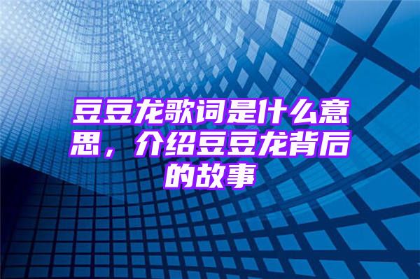 豆豆龙歌词是什么意思，介绍豆豆龙背后的故事