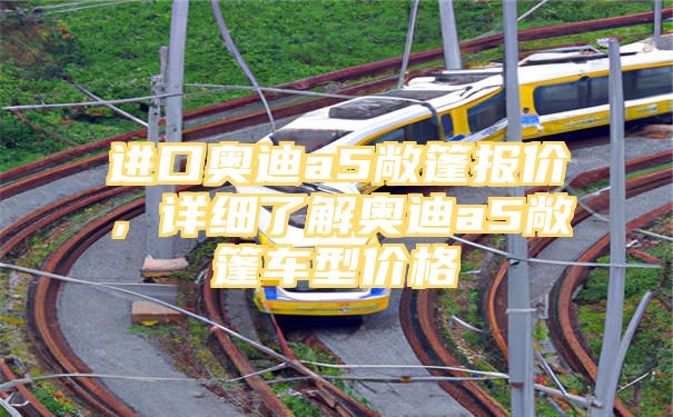 进口奥迪a5敞篷报价，详细了解奥迪a5敞篷车型价格