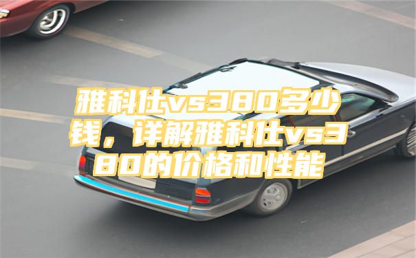 雅科仕vs380多少钱，详解雅科仕vs380的价格和性能