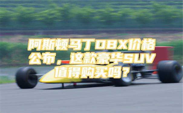 阿斯顿马丁DBX价格公布，这款豪华SUV值得购买吗？