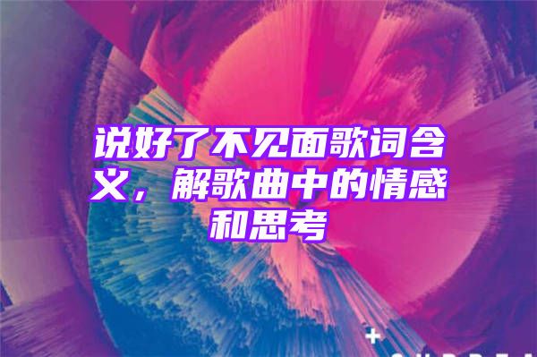 说好了不见面歌词含义，解歌曲中的情感和思考