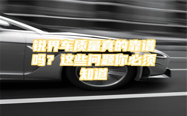 锐界车质量真的靠谱吗？这些问题你必须知道