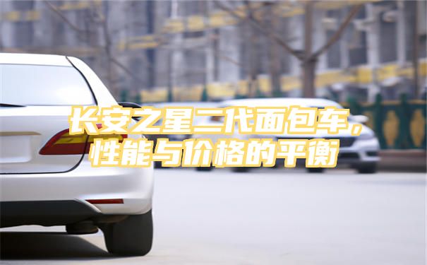 长安之星二代面包车，性能与价格的平衡