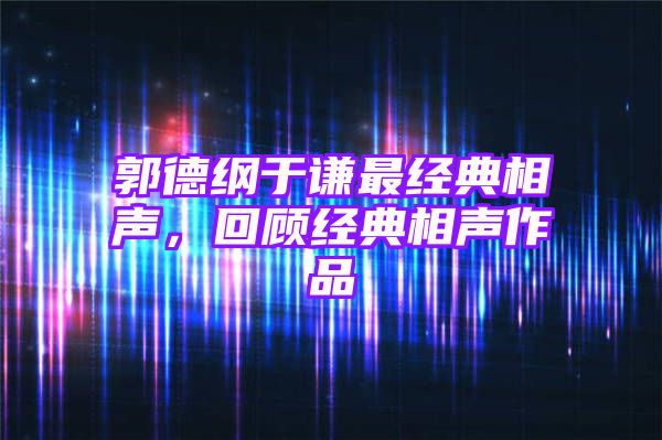 郭德纲于谦最经典相声，回顾经典相声作品