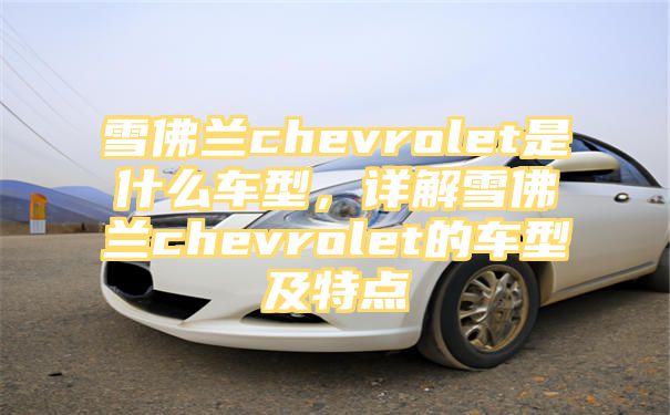 雪佛兰chevrolet是什么车型，详解雪佛兰chevrolet的车型及特点