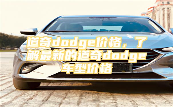 道奇dodge价格，了解最新的道奇dodge车型价格