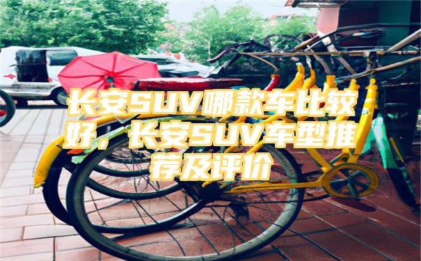 长安SUV哪款车比较好，长安SUV车型推荐及评价