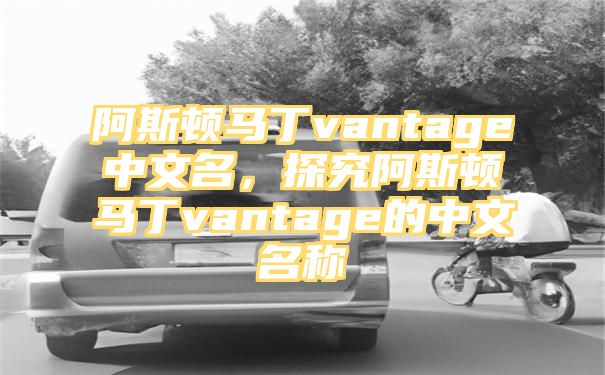 阿斯顿马丁vantage中文名，探究阿斯顿马丁vantage的中文名称